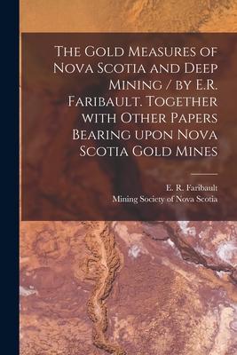 The Gold Measures of Nova Scotia and Deep Mining / by E.R. Faribault. Together With Other Papers Bearing Upon Nova Scotia Gold Mines [microform]