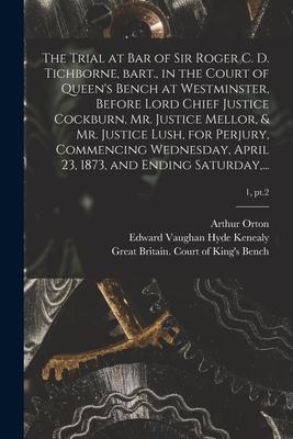 The Trial at Bar of Sir Roger C. D. Tichborne Bart. in the Court of Queen‘s Bench at Westminster Before Lord Chief Justice Cockburn Mr. Justice Me