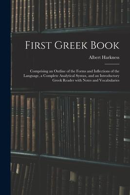 First Greek Book: Comprising an Outline of the Forms and Inflections of the Language a Complete Analytical Syntax and an Introductory