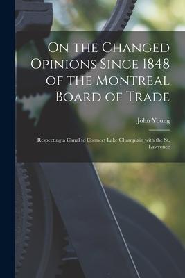 On the Changed Opinions Since 1848 of the Montreal Board of Trade [microform]: Respecting a Canal to Connect Lake Champlain With the St. Lawrence