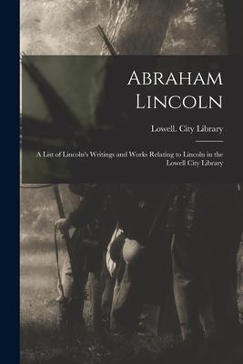 Abraham Lincoln: a List of Lincoln‘s Writings and Works Relating to Lincoln in the Lowell City Library