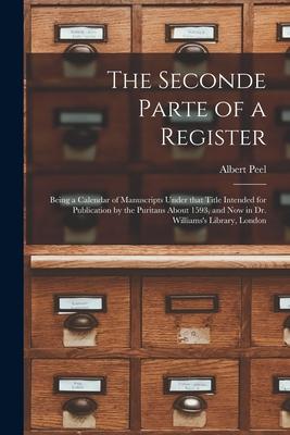 The Seconde Parte of a Register: Being a Calendar of Manuscripts Under That Title Intended for Publication by the Puritans About 1593 and Now in Dr.