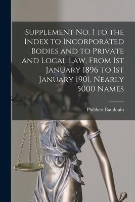 Supplement No. 1 to the Index to Incorporated Bodies and to Private and Local Law From 1st January 1896 to 1st January 1901 Nearly 5000 Names [micro