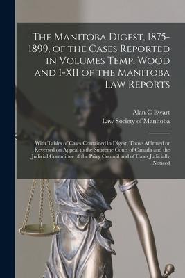 The Manitoba Digest 1875-1899 of the Cases Reported in Volumes Temp. Wood and I-XII of the Manitoba Law Reports [microform]: With Tables of Cases Co