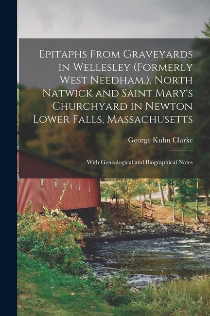 Epitaphs From Graveyards in Wellesley (formerly West Needham.) North Natwick and Saint Mary‘s Churchyard in Newton Lower Falls Massachusetts; With G