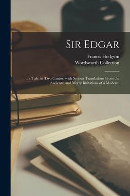 Sir Edgar;: a Tale in Two Cantos: With Serious Translations From the Ancients; and Merry Imitations of a Modern.