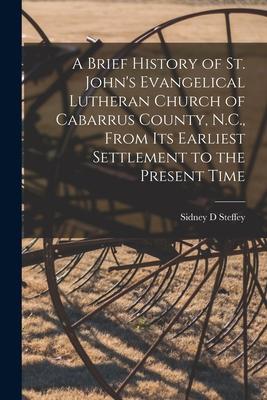 A Brief History of St. John‘s Evangelical Lutheran Church of Cabarrus County N.C. From Its Earliest Settlement to the Present Time