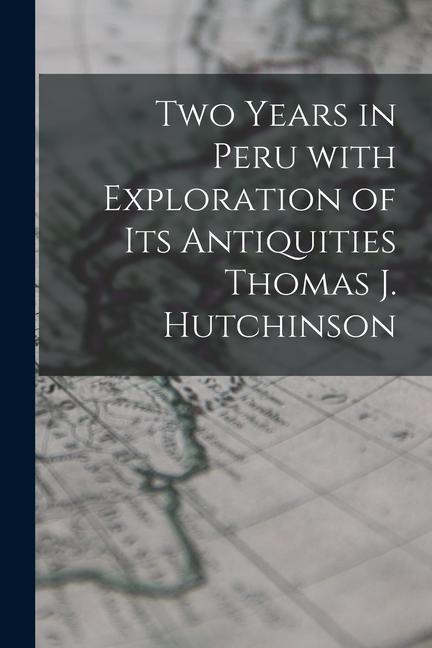 Two Years in Peru With Exploration of Its Antiquities Thomas J. Hutchinson