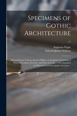 Specimens of Gothic Architecture; Selected From Various Ancient Edifices in England: Consisting of Plans Elevations Sections and Parts at Large ...