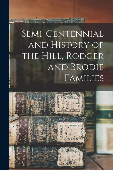 Semi-centennial and History of the Hill Rodger and Brodie Families