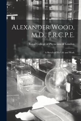 Alexander Wood M.D. F.R.C.P.E.: a Sketch of His Life and Work
