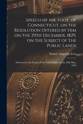 Speech of Mr. Foot of Connecticut on the Resolution Offered by Him on the 29th December 1829 on the Subject of the Public Lands: Delivered in the