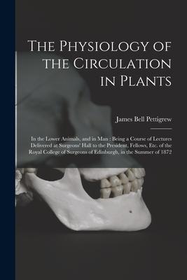 The Physiology of the Circulation in Plants: in the Lower Animals and in Man: Being a Course of Lectures Delivered at Surgeons‘ Hall to the President