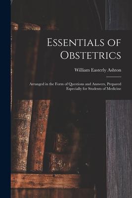 Essentials of Obstetrics; Arranged in the Form of Questions and Answers Prepared Especially for Students of Medicine