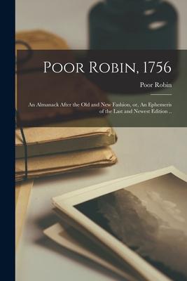 Poor Robin 1756: an Almanack After the Old and New Fashion or An Ephemeris of the Last and Newest Edition ..