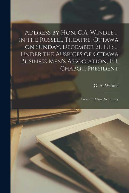 Address by Hon. C.A. Windle ... in the Russell Theatre Ottawa on Sunday December 21 1913 ... Under the Auspices of Ottawa Business Men‘s Associatio