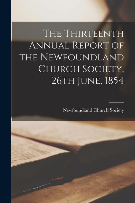 The Thirteenth Annual Report of the Newfoundland Church Society 26th June 1854 [microform]