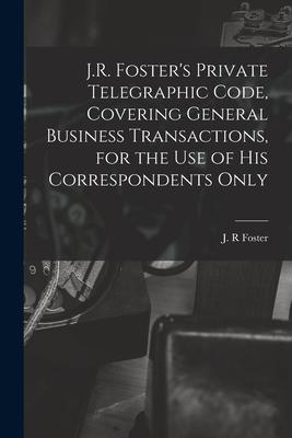 J.R. Foster‘s Private Telegraphic Code Covering General Business Transactions for the Use of His Correspondents Only [microform]