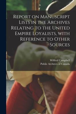 Report on Manuscript Lists in the Archives Relating to the United Empire Loyalists With Reference to Other Sources [microform]