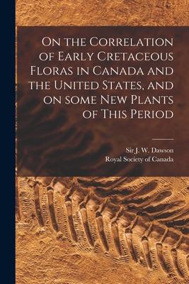 On the Correlation of Early Cretaceous Floras in Canada and the United States and on Some New Plants of This Period [microform]