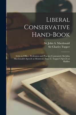 Liberal Conservative Hand-book [microform]: Grits in Office Profession and Practice Contrasted Sir John Macdonald‘s Speech at Montreal Hon. C. Tupp