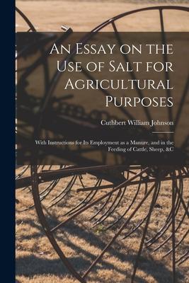 An Essay on the Use of Salt for Agricultural Purposes; With Instructions for Its Employment as a Manure and in the Feeding of Cattle Sheep &c