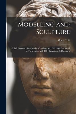 Modelling and Sculpture: a Full Account of the Various Methods and Processes Employed in These Arts: With 118 Illustrations & Diagrams