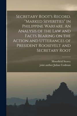 Secretary Root‘s Record. Marked Severities in Philippine Warfare. An Analysis of the Law and Facts Bearing on the Action and Utterances of President