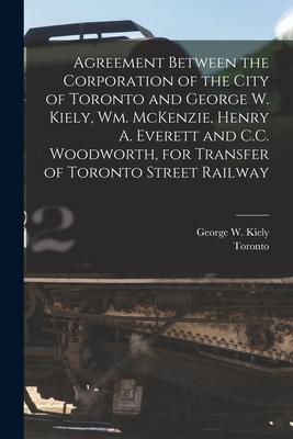 Agreement Between the Corporation of the City of Toronto and George W. Kiely Wm. McKenzie Henry A. Everett and C.C. Woodworth for Transfer of Toron