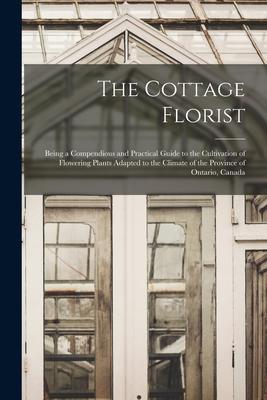 The Cottage Florist [microform]: Being a Compendious and Practical Guide to the Cultivation of Flowering Plants Adapted to the Climate of the Province