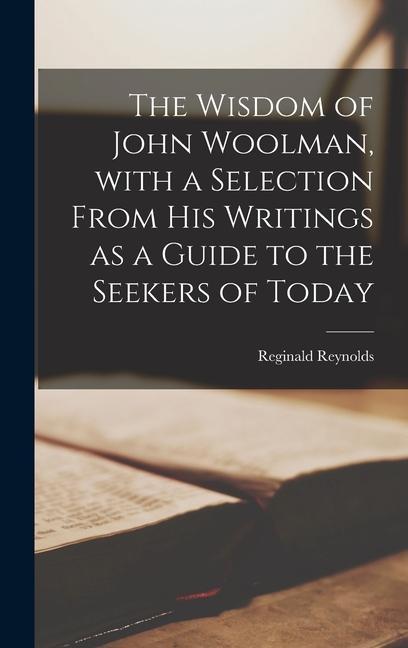 The Wisdom of John Woolman With a Selection From His Writings as a Guide to the Seekers of Today