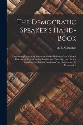The Democratic Speaker‘s Hand-book: Containing Everything Necessary for the Defense of the National Democracy in the Coming Presidential Campaign and