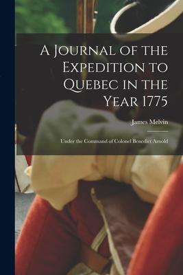 A Journal of the Expedition to Quebec in the Year 1775 [microform]: Under the Command of Colonel Benedict Arnold