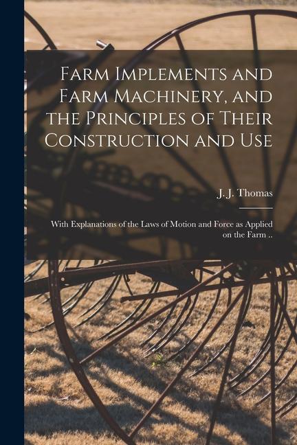 Farm Implements and Farm Machinery and the Principles of Their Construction and Use: With Explanations of the Laws of Motion and Force as Applied on