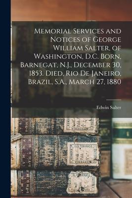 Memorial Services and Notices of George William Salter of Washington D.C. Born Barnegat N.J. December 30 1853. Died Rio De Janeiro Brazil S.A