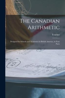 The Canadian Arithmetic [microform]: ed for Schools and Academies in British America in Four Parts
