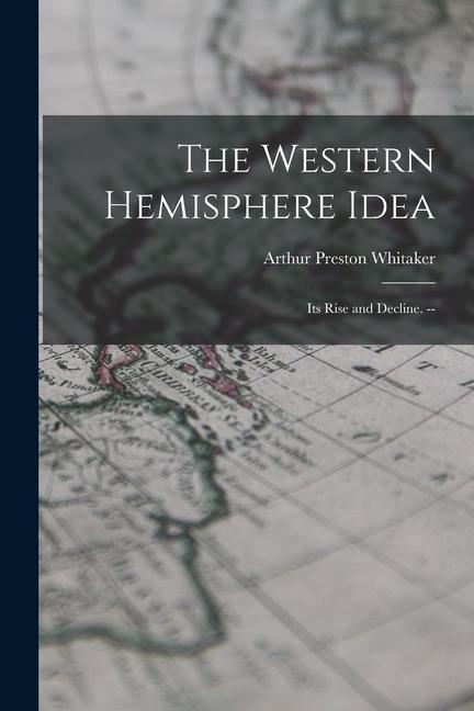 The Western Hemisphere Idea: Its Rise and Decline. --