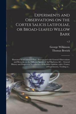 Experiments and Observations on the Cortex Salicis Latifoliae or Broad-leafed Willow Bark: Illustrated by a Coloured Plate: Interspersed With General