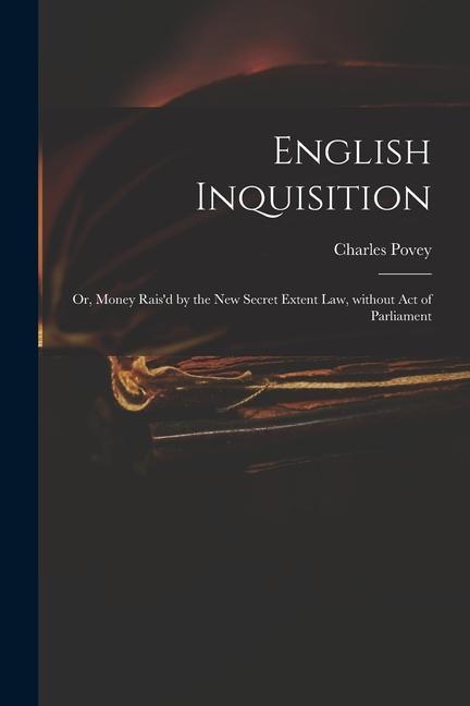 English Inquisition: or Money Rais‘d by the New Secret Extent Law Without Act of Parliament