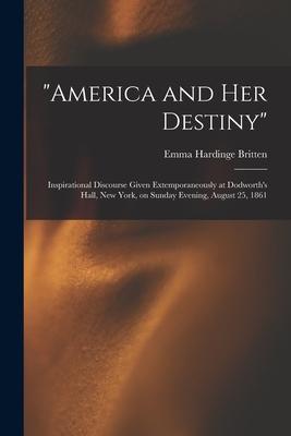 America and Her Destiny: Inspirational Discourse Given Extemporaneously at Dodworth‘s Hall New York on Sunday Evening August 25 1861