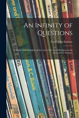 An Infinity of Questions; a Study of the Religion of Art and of the Art of Religion in the Lives of Five Women