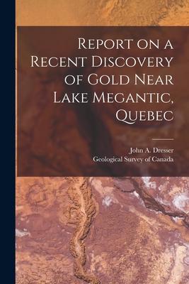 Report on a Recent Discovery of Gold Near Lake Megantic Quebec [microform]