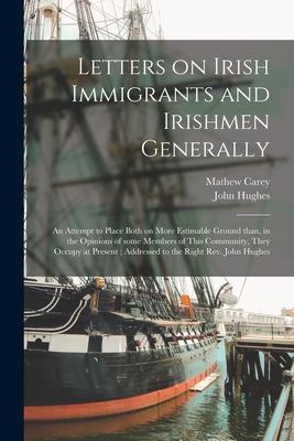 Letters on Irish Immigrants and Irishmen Generally: an Attempt to Place Both on More Estimable Ground Than in the Opinions of Some Members of This Co