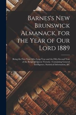 Barnes‘s New Brunswick Almanack for the Year of Our Lord 1889 [microform]: Being the First Year After Leap Year and the Fifty-second Year of the Reig