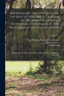 Addresses at the Unveiling of the Bust of William A. Graham by the North Carolina Historical Commission in the Rotunda of the State Capitol: Delivered
