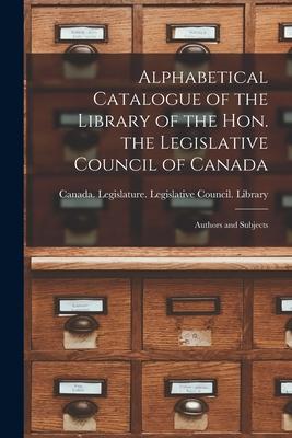 Alphabetical Catalogue of the Library of the Hon. the Legislative Council of Canada [microform]: Authors and Subjects