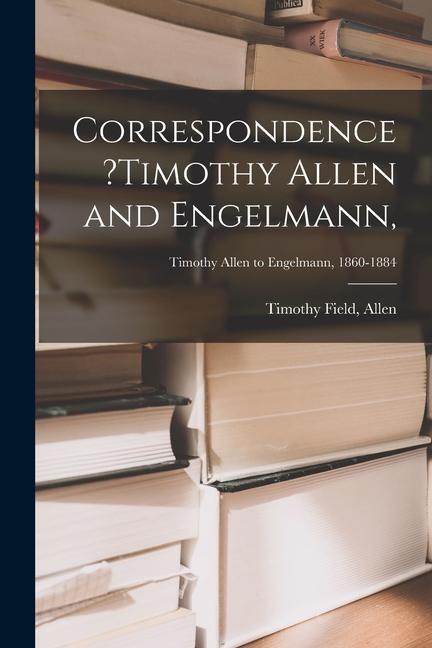 Correspondence ?Timothy Allen and Engelmann; Timothy Allen to Engelmann 1860-1884