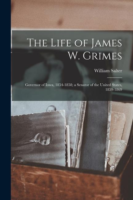 The Life of James W. Grimes: Governor of Iowa 1854-1858; a Senator of the United States 1859-1869