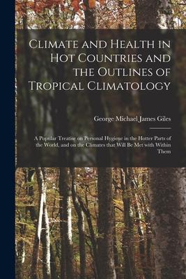 Climate and Health in Hot Countries and the Outlines of Tropical Climatology: a Popular Treatise on Personal Hygiene in the Hotter Parts of the World