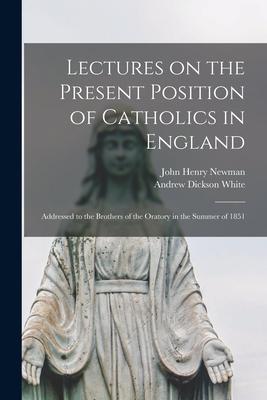 Lectures on the Present Position of Catholics in England: Addressed to the Brothers of the Oratory in the Summer of 1851